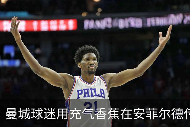 曼城球迷用充气香蕉在安菲尔德传递抗议信号